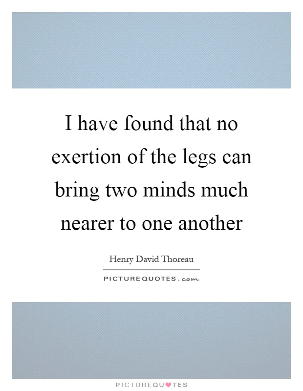 I have found that no exertion of the legs can bring two minds much nearer to one another Picture Quote #1