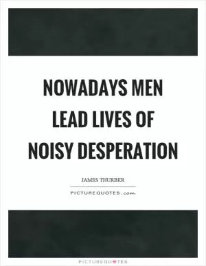 Nowadays men lead lives of noisy desperation Picture Quote #1
