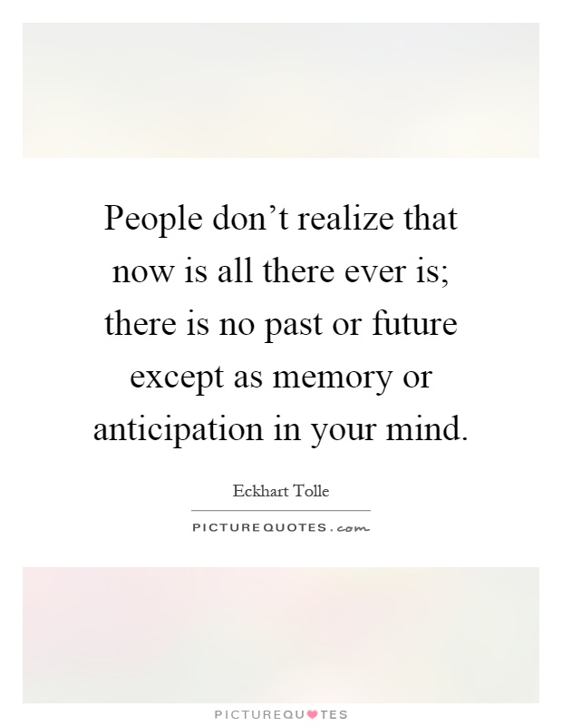 People don't realize that now is all there ever is; there is no past or future except as memory or anticipation in your mind Picture Quote #1