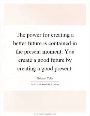 The power for creating a better future is contained in the present moment: You create a good future by creating a good present Picture Quote #1