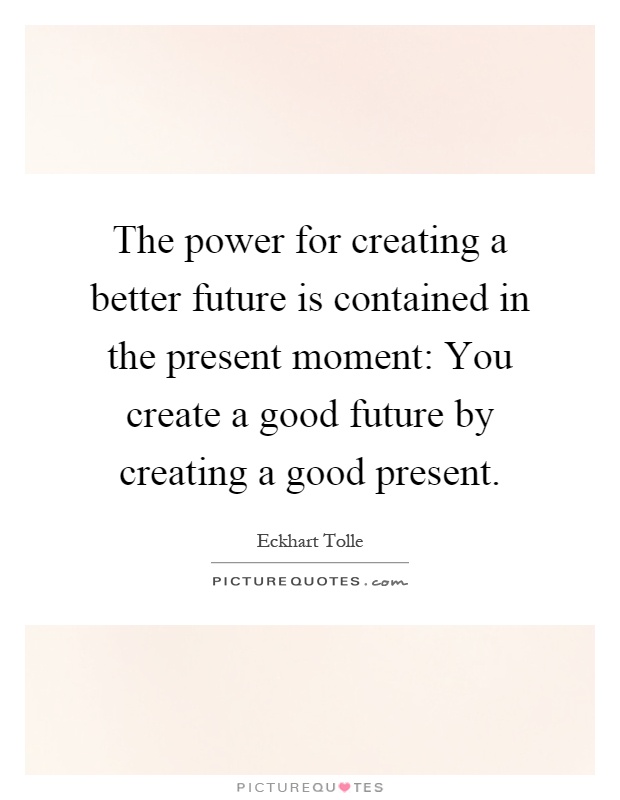 The power for creating a better future is contained in the present moment: You create a good future by creating a good present Picture Quote #1