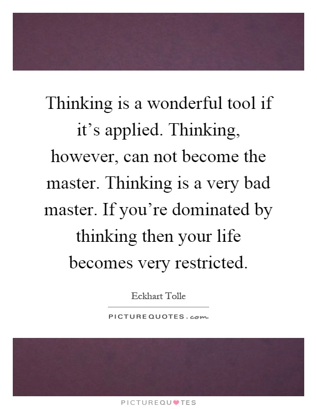 Thinking is a wonderful tool if it's applied. Thinking, however, can not become the master. Thinking is a very bad master. If you're dominated by thinking then your life becomes very restricted Picture Quote #1