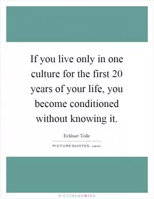 If you live only in one culture for the first 20 years of your life, you become conditioned without knowing it Picture Quote #1