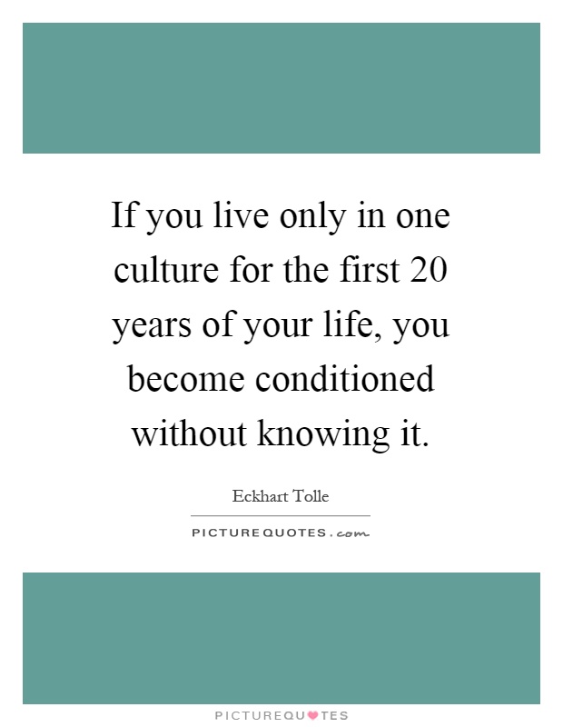 If you live only in one culture for the first 20 years of your life, you become conditioned without knowing it Picture Quote #1