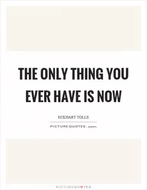 The only thing you ever have is now Picture Quote #1