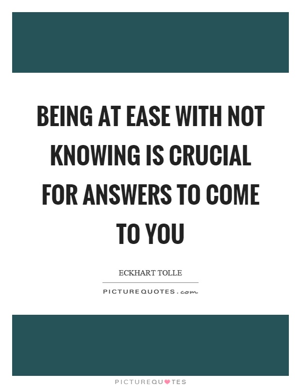Being at ease with not knowing is crucial for answers to come to you Picture Quote #1