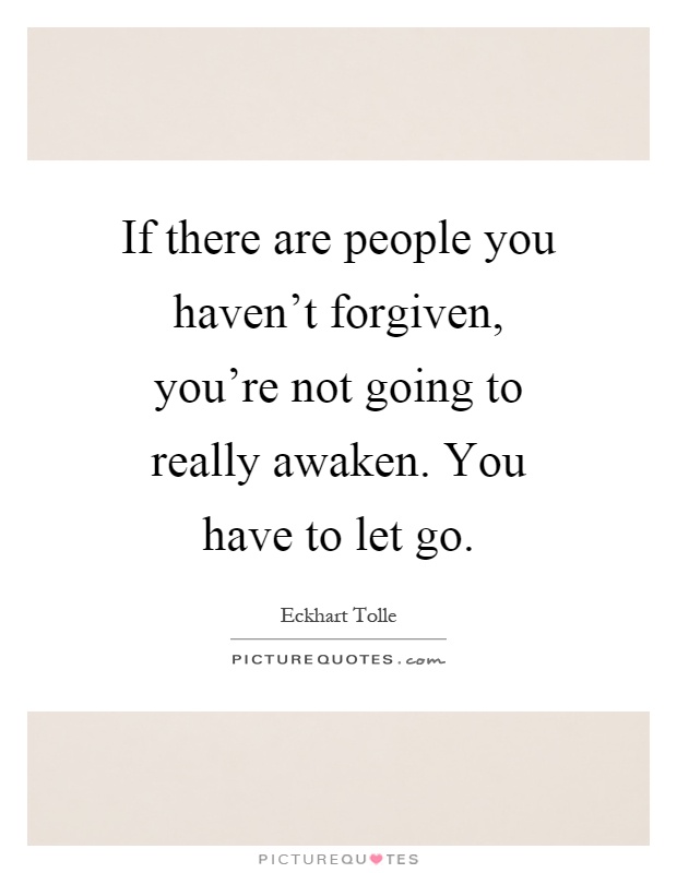 If there are people you haven't forgiven, you're not going to really awaken. You have to let go Picture Quote #1