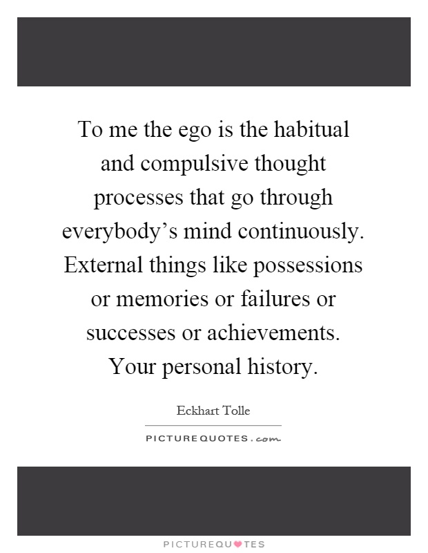To me the ego is the habitual and compulsive thought processes that go through everybody's mind continuously. External things like possessions or memories or failures or successes or achievements. Your personal history Picture Quote #1