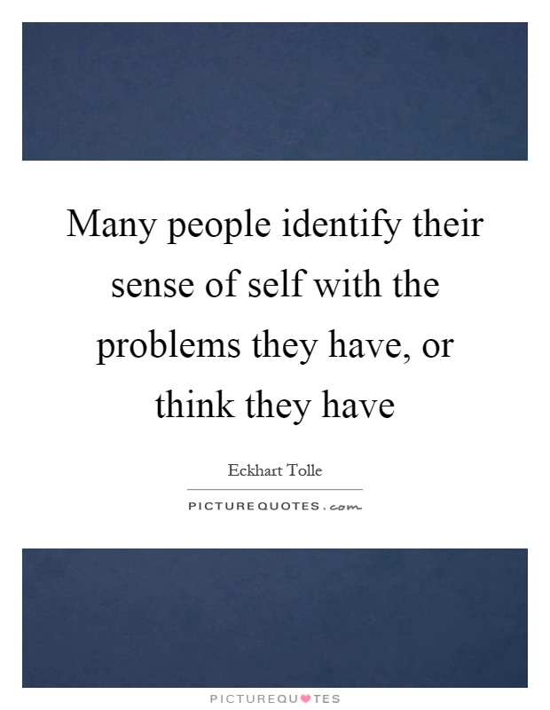 Many people identify their sense of self with the problems they have, or think they have Picture Quote #1