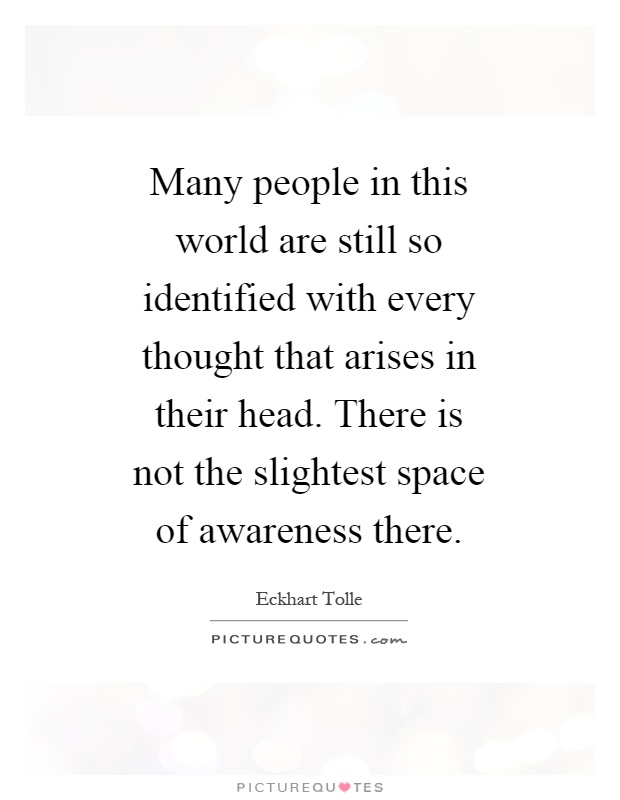 Many people in this world are still so identified with every thought that arises in their head. There is not the slightest space of awareness there Picture Quote #1