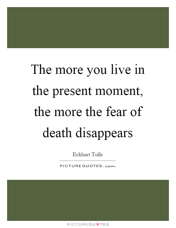 The more you live in the present moment, the more the fear of death disappears Picture Quote #1