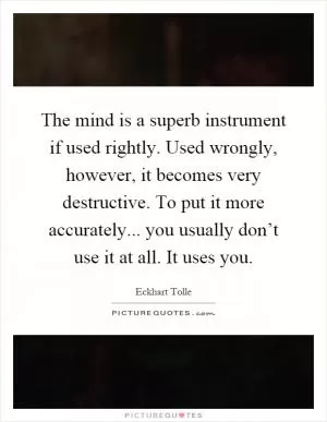 The mind is a superb instrument if used rightly. Used wrongly, however, it becomes very destructive. To put it more accurately... you usually don’t use it at all. It uses you Picture Quote #1