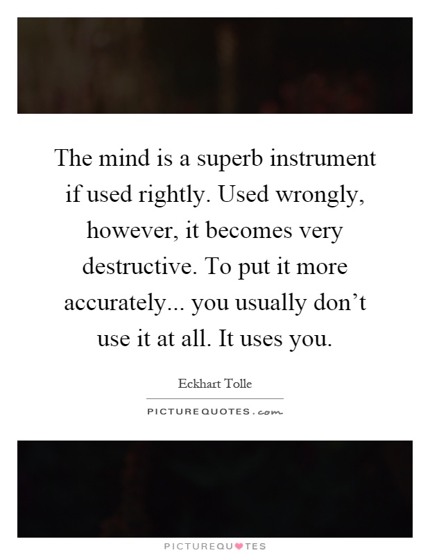 The mind is a superb instrument if used rightly. Used wrongly, however, it becomes very destructive. To put it more accurately... you usually don't use it at all. It uses you Picture Quote #1