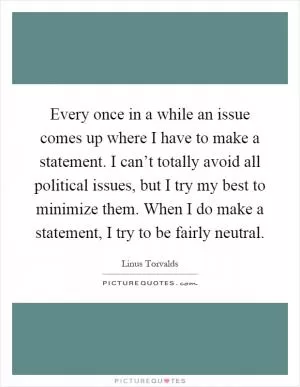 Every once in a while an issue comes up where I have to make a statement. I can’t totally avoid all political issues, but I try my best to minimize them. When I do make a statement, I try to be fairly neutral Picture Quote #1