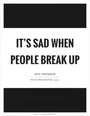 It’s sad when people break up Picture Quote #1