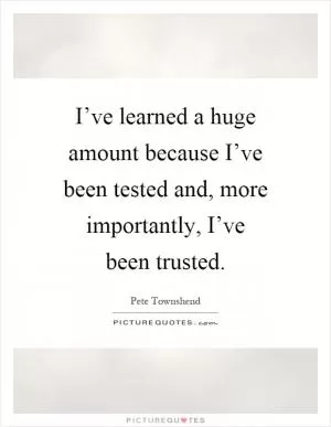 I’ve learned a huge amount because I’ve been tested and, more importantly, I’ve been trusted Picture Quote #1