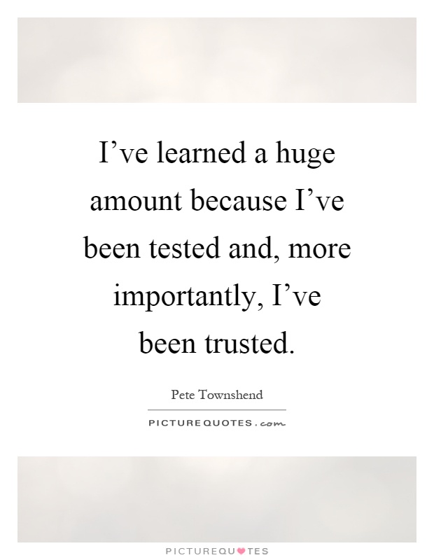 I've learned a huge amount because I've been tested and, more importantly, I've been trusted Picture Quote #1