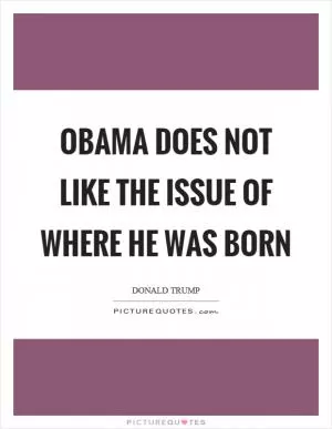 Obama does not like the issue of where he was born Picture Quote #1