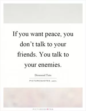 If you want peace, you don’t talk to your friends. You talk to your enemies Picture Quote #1