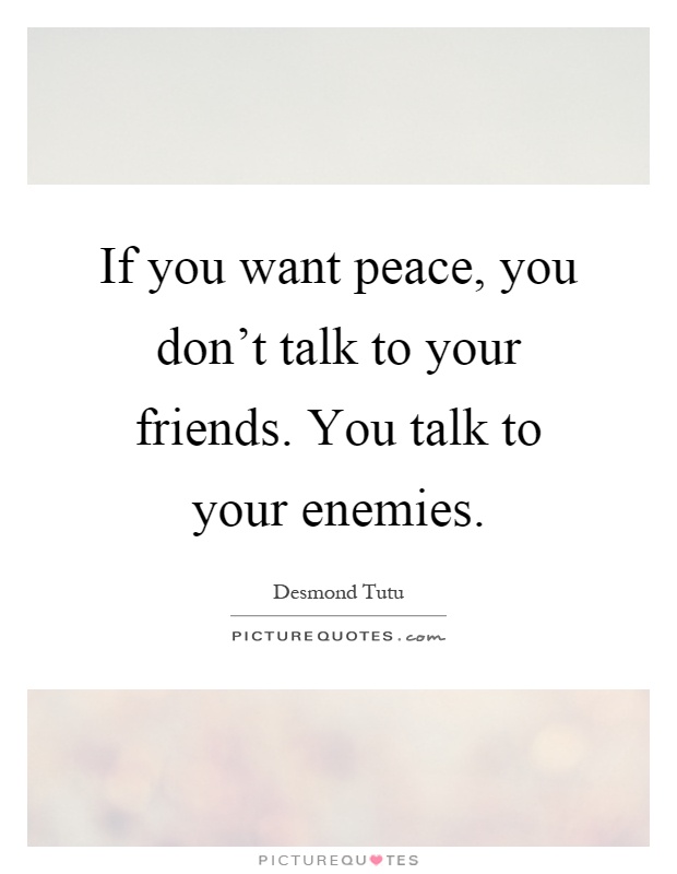 If you want peace, you don't talk to your friends. You talk to your enemies Picture Quote #1