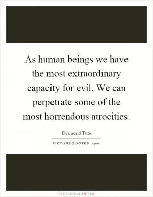 As human beings we have the most extraordinary capacity for evil. We can perpetrate some of the most horrendous atrocities Picture Quote #1