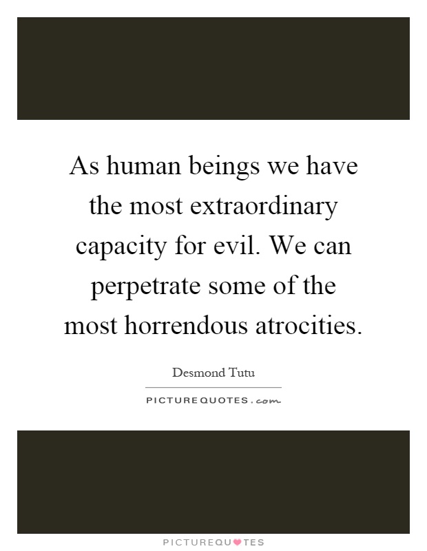 As human beings we have the most extraordinary capacity for evil. We can perpetrate some of the most horrendous atrocities Picture Quote #1