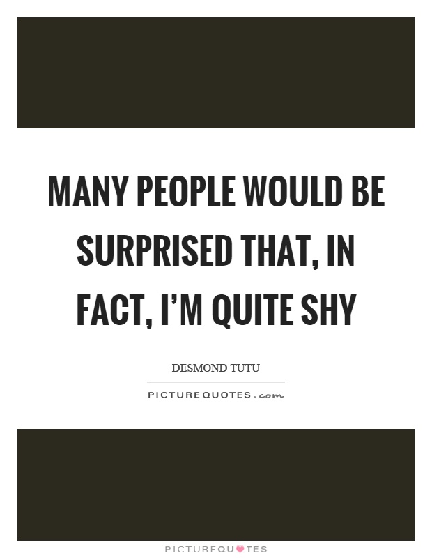 Many people would be surprised that, in fact, I'm quite shy Picture Quote #1