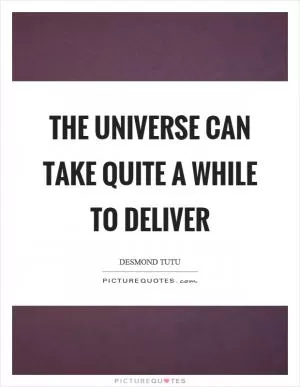 The universe can take quite a while to deliver Picture Quote #1
