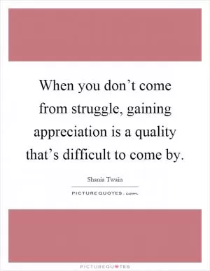 When you don’t come from struggle, gaining appreciation is a quality that’s difficult to come by Picture Quote #1