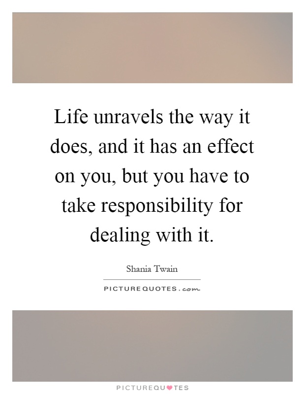 Life unravels the way it does, and it has an effect on you, but you have to take responsibility for dealing with it Picture Quote #1