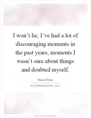 I won’t lie, I’ve had a lot of discouraging moments in the past years, moments I wasn’t sure about things and doubted myself Picture Quote #1