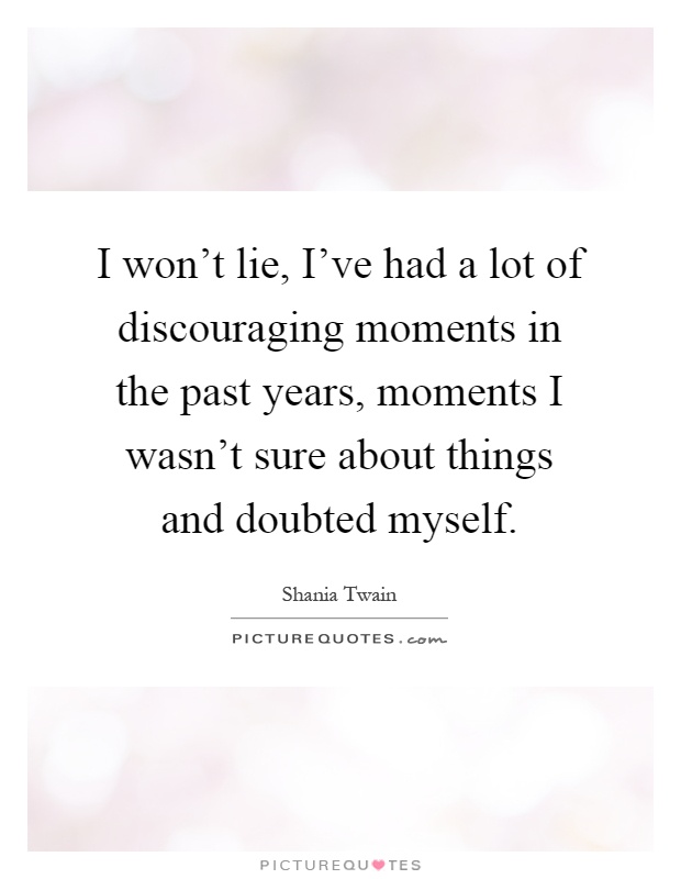 I won't lie, I've had a lot of discouraging moments in the past years, moments I wasn't sure about things and doubted myself Picture Quote #1