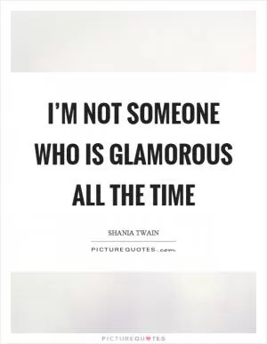 I’m not someone who is glamorous all the time Picture Quote #1