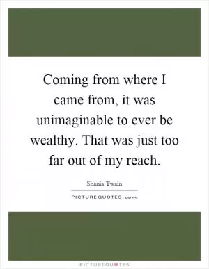 Coming from where I came from, it was unimaginable to ever be wealthy. That was just too far out of my reach Picture Quote #1
