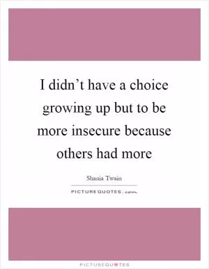 I didn’t have a choice growing up but to be more insecure because others had more Picture Quote #1