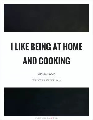 I like being at home and cooking Picture Quote #1