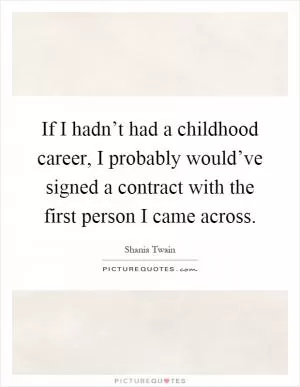 If I hadn’t had a childhood career, I probably would’ve signed a contract with the first person I came across Picture Quote #1