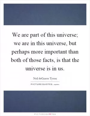 We are part of this universe; we are in this universe, but perhaps more important than both of those facts, is that the universe is in us Picture Quote #1