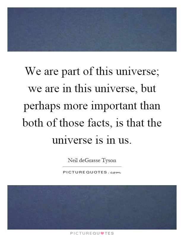 We are part of this universe; we are in this universe, but perhaps more important than both of those facts, is that the universe is in us Picture Quote #1