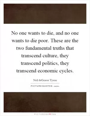 No one wants to die, and no one wants to die poor. These are the two fundamental truths that transcend culture, they transcend politics, they transcend economic cycles Picture Quote #1