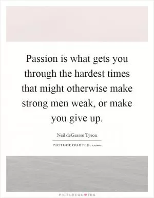 Passion is what gets you through the hardest times that might otherwise make strong men weak, or make you give up Picture Quote #1