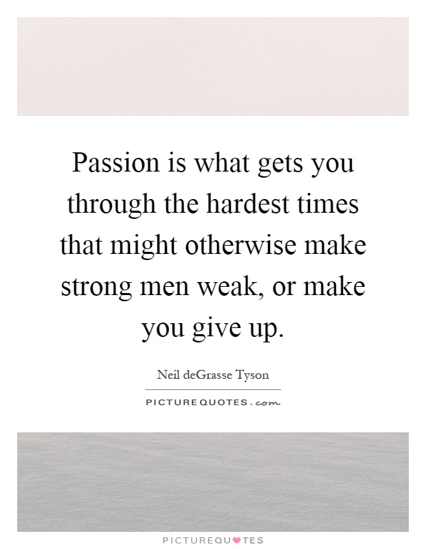 Passion is what gets you through the hardest times that might otherwise make strong men weak, or make you give up Picture Quote #1