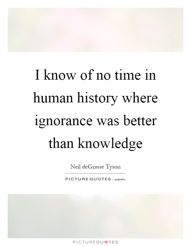 I know of no time in human history where ignorance was better than knowledge Picture Quote #1