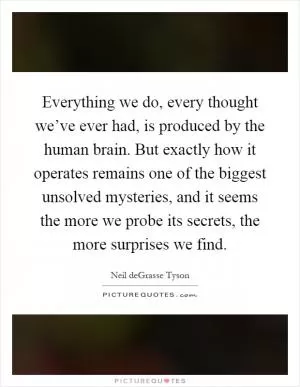 Everything we do, every thought we’ve ever had, is produced by the human brain. But exactly how it operates remains one of the biggest unsolved mysteries, and it seems the more we probe its secrets, the more surprises we find Picture Quote #1