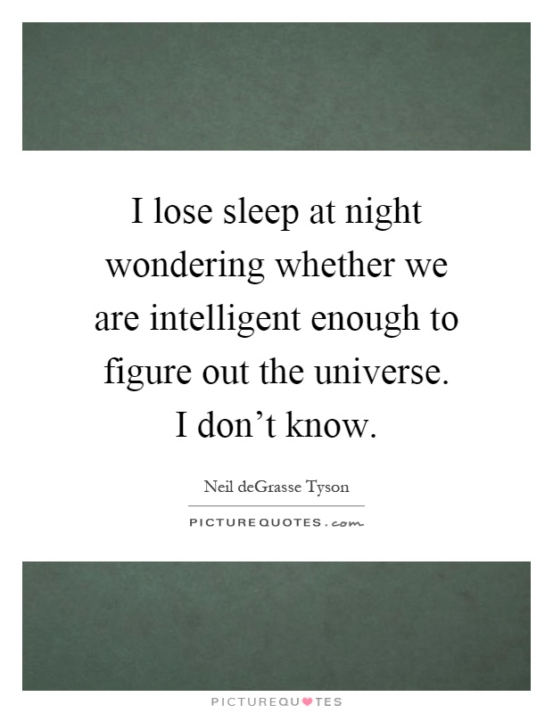 I lose sleep at night wondering whether we are intelligent enough to figure out the universe. I don't know Picture Quote #1
