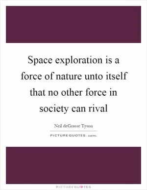 Space exploration is a force of nature unto itself that no other force in society can rival Picture Quote #1