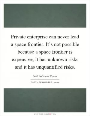 Private enterprise can never lead a space frontier. It’s not possible because a space frontier is expensive, it has unknown risks and it has unquantified risks Picture Quote #1