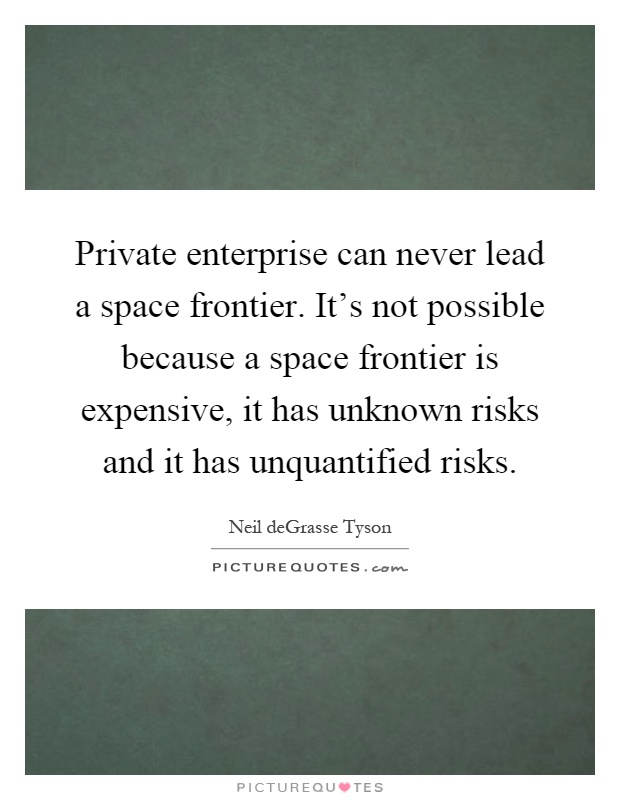 Private enterprise can never lead a space frontier. It's not possible because a space frontier is expensive, it has unknown risks and it has unquantified risks Picture Quote #1