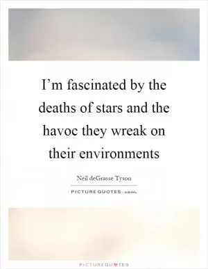 I’m fascinated by the deaths of stars and the havoc they wreak on their environments Picture Quote #1