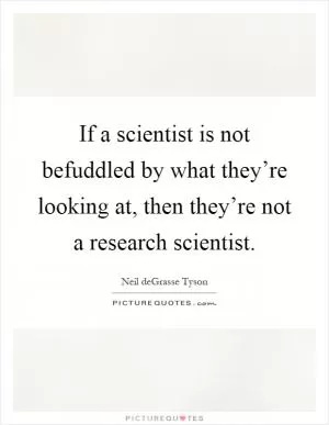 If a scientist is not befuddled by what they’re looking at, then they’re not a research scientist Picture Quote #1